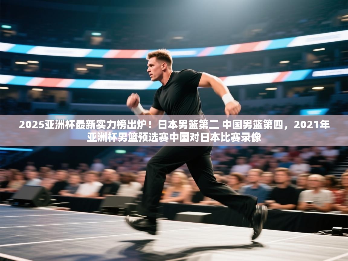 2025亚洲杯最新实力榜出炉!日本男篮第二 中国男篮第四,2021年亚洲杯男篮预选赛中国对日本比赛录像 第2张