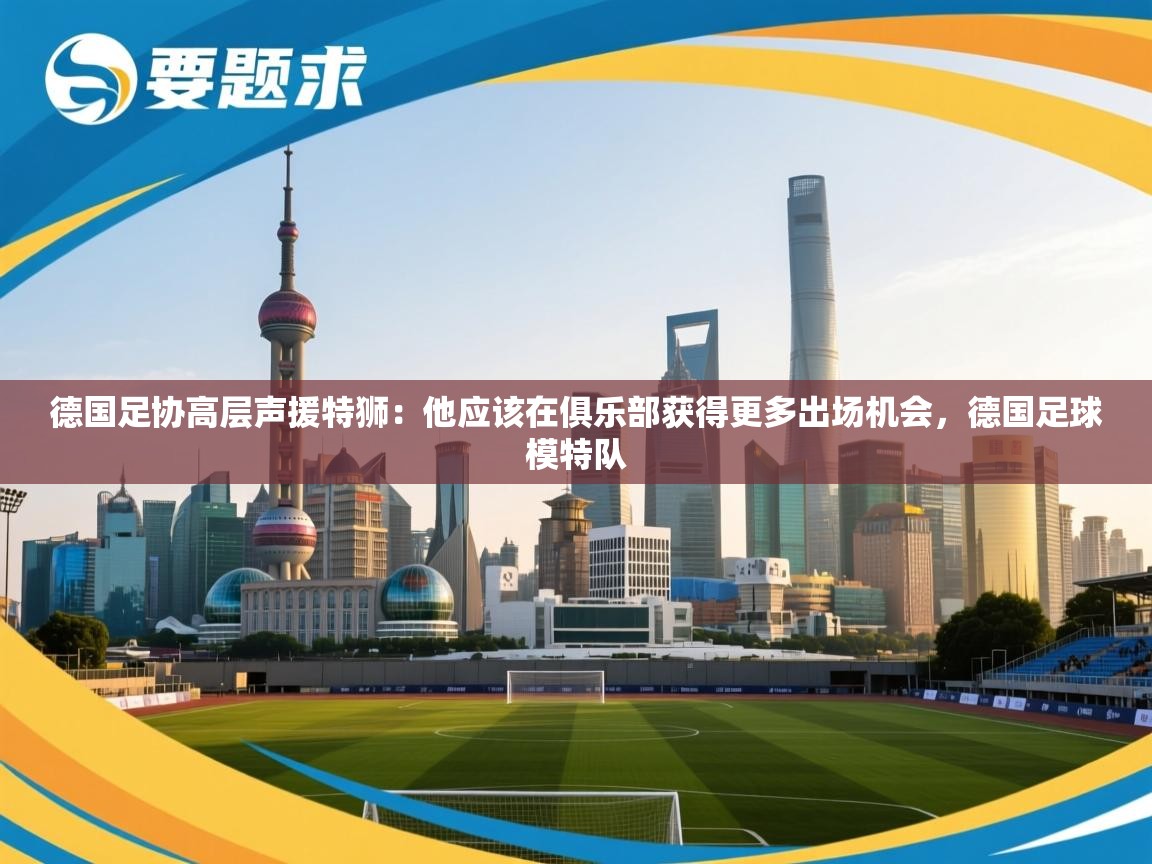 德国足协高层声援特狮:他应该在俱乐部获得更多出场机会,德国足球模特队 第2张