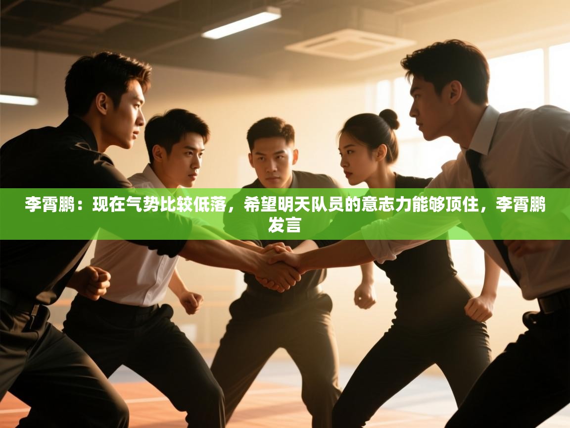 李霄鹏:现在气势比较低落,希望明天队员的意志力能够顶住,李霄鹏发言
