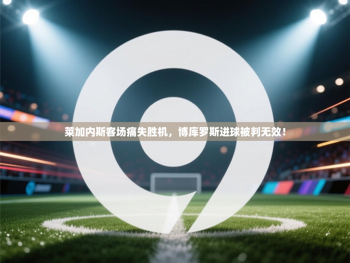 莱加内斯客场痛失胜机,博库罗斯进球被判无效! 第1张