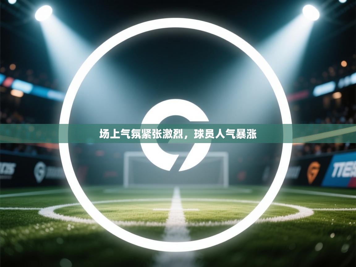 场上气氛紧张激烈,球员人气暴涨