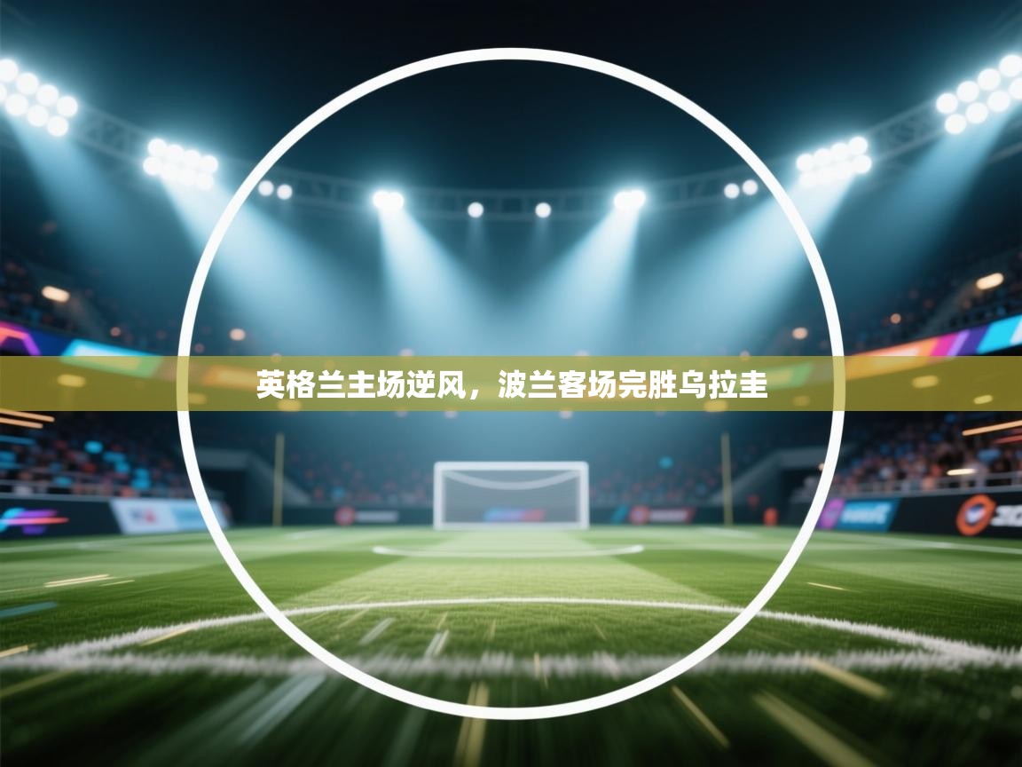 英格兰主场逆风，波兰客场完胜乌拉圭