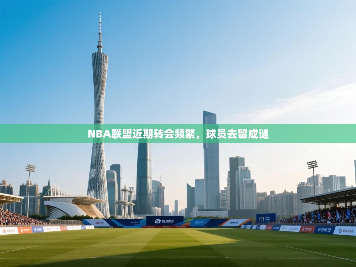 NBA联盟近期转会频繁，球员去留成谜