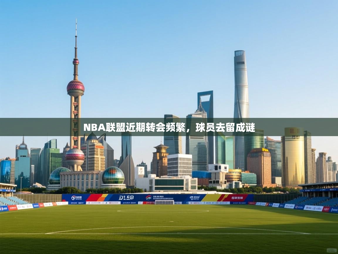 NBA联盟近期转会频繁,球员去留成谜 第2张